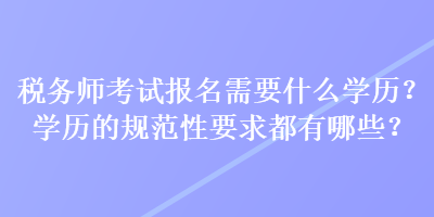 稅務(wù)師考試報名需要什么學(xué)歷？學(xué)歷的規(guī)范性要求都有哪些？