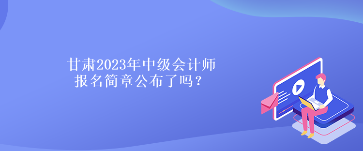 甘肅2023年中級(jí)會(huì)計(jì)師報(bào)名簡章公布了嗎？