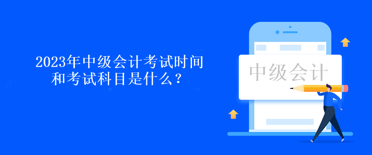 2023年中級(jí)會(huì)計(jì)考試時(shí)間和考試科目是什么？