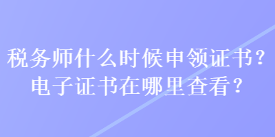 稅務師什么時候申領證書？電子證書在哪里查看？