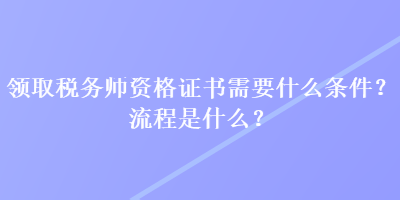 領(lǐng)取稅務師資格證書需要什么條件？流程是什么？