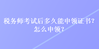 稅務(wù)師考試后多久能申領(lǐng)證書？怎么申領(lǐng)？