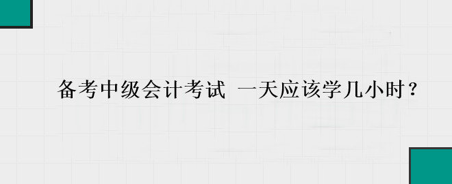 備考中級(jí)會(huì)計(jì)考試 一天應(yīng)該學(xué)幾小時(shí)？