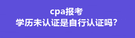 cpa報考學歷未認證是自行認證嗎？