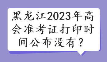 黑龍江2023年高會(huì)準(zhǔn)考證打印時(shí)間公布沒有？