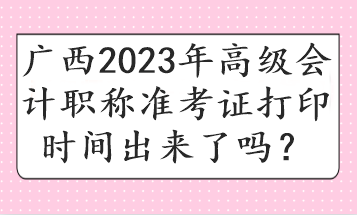 廣西2023年高級會計職稱準考證打印時間出來了嗎？