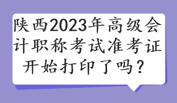 陜西2023年高級(jí)會(huì)計(jì)職稱考試準(zhǔn)考證開始打印了嗎？