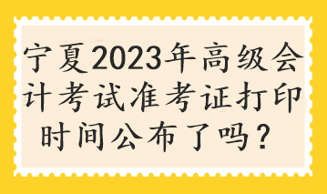 寧夏2023年高級會計考試準(zhǔn)考證打印時間公布了嗎？