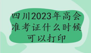 四川2023年高會準(zhǔn)考證什么時(shí)候可以打印