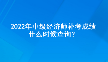 2022年中級經(jīng)濟(jì)師補(bǔ)考成績什么時候查詢？