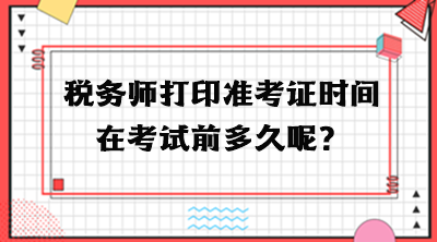 稅務(wù)師打印準(zhǔn)考證時間在考試前多久呢？