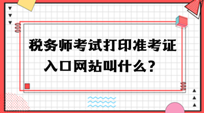 稅務(wù)師考試打印準(zhǔn)考證入口網(wǎng)站叫什么？