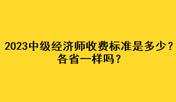 2023年中級(jí)經(jīng)濟(jì)師收費(fèi)標(biāo)準(zhǔn)是多少？各省一樣嗎？