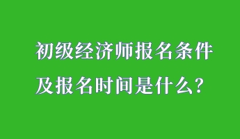 初級經(jīng)濟師報名條件 及報名時間是什么？