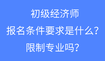 初級經(jīng)濟(jì)師報名條件要求是什么？限制專業(yè)嗎？