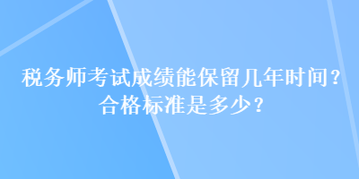 稅務(wù)師考試成績能保留幾年時間？合格標(biāo)準(zhǔn)是多少？