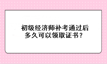 初級經(jīng)濟師補考通過后多久可以領(lǐng)取證書？