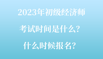 2023年初級(jí)經(jīng)濟(jì)師考試時(shí)間是什么？什么時(shí)候報(bào)名？