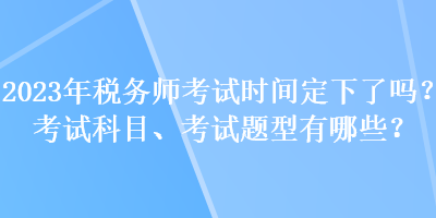 2023年稅務(wù)師考試時(shí)間定下了嗎？考試科目、考試題型有哪些？