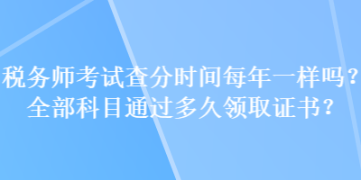 稅務(wù)師考試查分時(shí)間每年一樣嗎？全部科目通過(guò)多久領(lǐng)取證書？