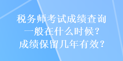 稅務師考試成績查詢一般在什么時候？成績保留幾年有效？