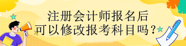 注冊(cè)會(huì)計(jì)師報(bào)名后可以修改報(bào)考科目嗎？