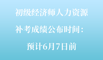 初級經(jīng)濟(jì)師人力資源補(bǔ)考成績公布時間：預(yù)計6月7日前