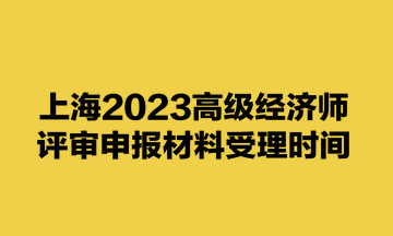 上海2023高級(jí)經(jīng)濟(jì)師評(píng)審申報(bào)材料受理時(shí)間