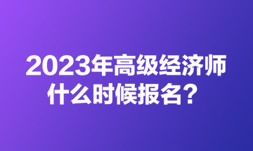 2023年高級經(jīng)濟(jì)師什么時(shí)候報(bào)名？