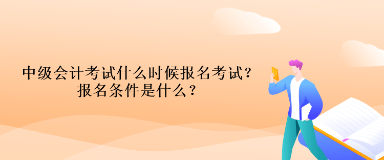 中級會計考試什么時候報名考試？報名條件是什么