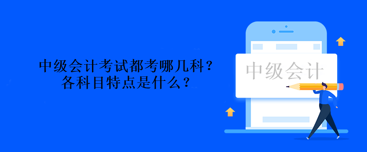 中級(jí)會(huì)計(jì)考試都考哪幾科？各科目特點(diǎn)是什么？