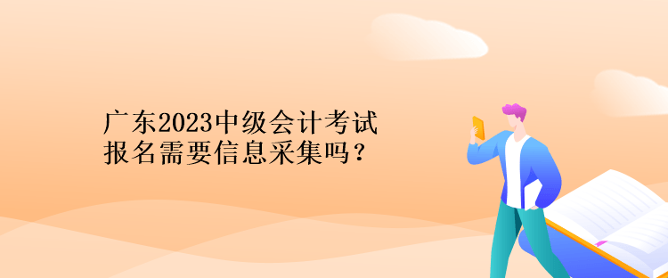 廣東2023中級會計考試報名需要信息采集嗎？