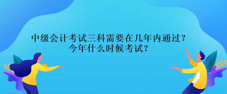 中級會(huì)計(jì)考試三科需要在幾年內(nèi)通過？今年什么時(shí)候考試？