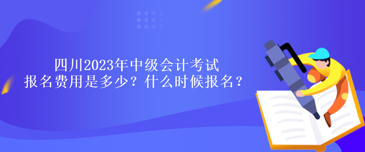 四川2023年中級會計考試報名費用是多少？什么時候報名？