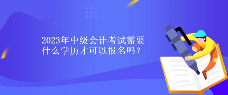 2023年中級(jí)會(huì)計(jì)考試需要什么學(xué)歷才可以報(bào)名嗎？