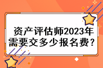 資產(chǎn)評(píng)估師2023年需要交多少報(bào)名費(fèi)？