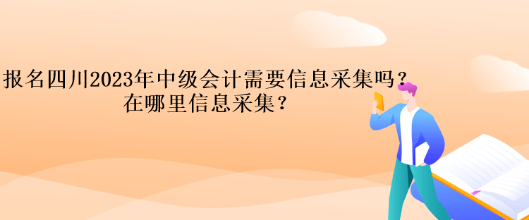 報名四川2023年中級會計需要信息采集嗎？在哪里信息采集？