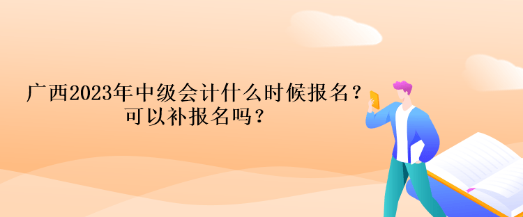 廣西2023年中級(jí)會(huì)計(jì)什么時(shí)候報(bào)名？可以補(bǔ)報(bào)名嗎？