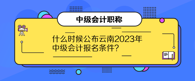 什么時候公布云南2023年中級會計報名條件？