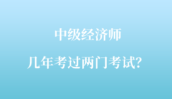 中級(jí)經(jīng)濟(jì)師幾年考過(guò)兩門(mén)考試？