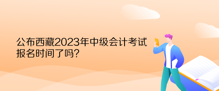 公布西藏2023年中級會計考試報名時間了嗎？