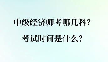 中級(jí)經(jīng)濟(jì)師考哪幾科？考試時(shí)間是什么？