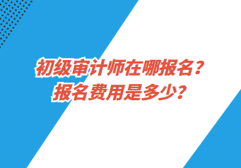 初級(jí)審計(jì)師在哪報(bào)名？報(bào)名費(fèi)用是多少？