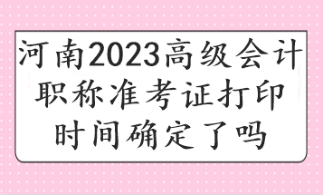 河南2023高級會計職稱準考證打印時間確定了嗎