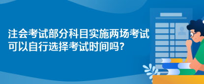 注會(huì)考試部分科目實(shí)施兩場(chǎng)考試 可以自行選擇考試時(shí)間嗎？