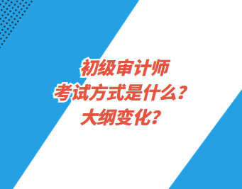 初級審計師考試方式是什么？大綱變化？