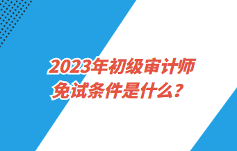 2023年初級(jí)審計(jì)師免試條件是什么？