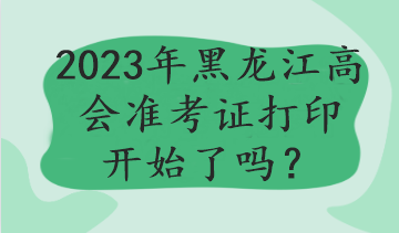 2023年黑龍江高會準考證打印開始了嗎？