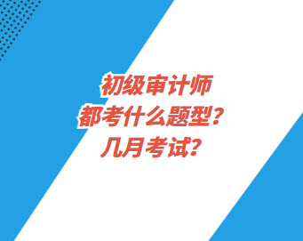 初級(jí)審計(jì)師都考什么題型？幾月考試？