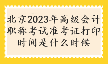 北京2023年高級會計職稱考試準(zhǔn)考證打印時間是什么時候